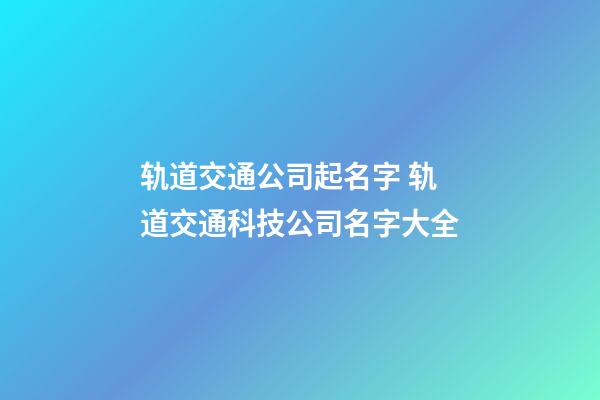 轨道交通公司起名字 轨道交通科技公司名字大全-第1张-公司起名-玄机派